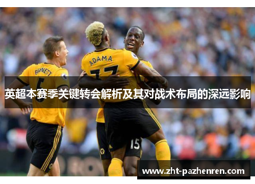 英超本赛季关键转会解析及其对战术布局的深远影响 英超本赛季关键转会解析及其对战术布局的深远影响