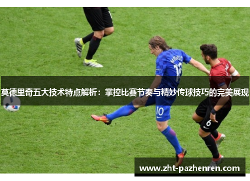 莫德里奇五大技术特点解析：掌控比赛节奏与精妙传球技巧的完美展现