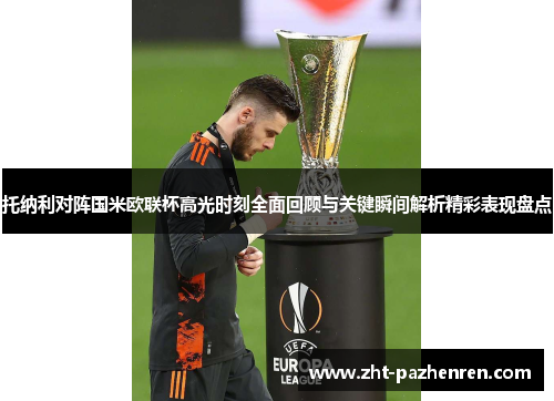 托纳利对阵国米欧联杯高光时刻全面回顾与关键瞬间解析精彩表现盘点 托纳利对阵国米欧联杯高光时刻全面回顾与关键瞬间解析精彩表现盘点