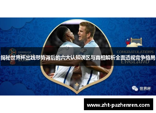 揭秘世界杯出线形势背后的六大认知误区与真相解析全面透视竞争格局 揭秘世界杯出线形势背后的六大认知误区与真相解析全面透视竞争格局
