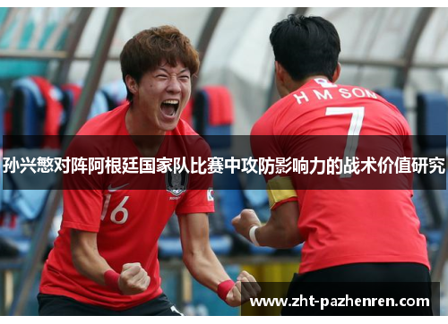 孙兴慜对阵阿根廷国家队比赛中攻防影响力的战术价值研究 孙兴慜对阵阿根廷国家队比赛中攻防影响力的战术价值研究