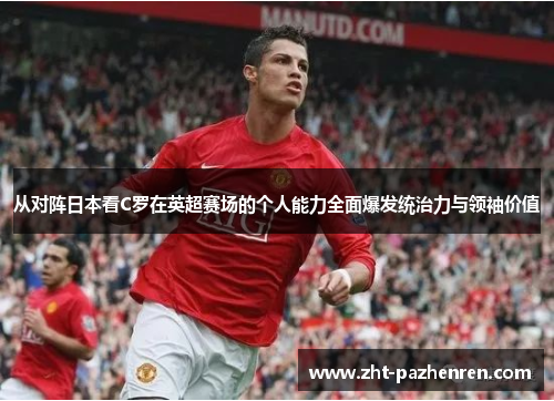 从对阵日本看C罗在英超赛场的个人能力全面爆发统治力与领袖价值 从对阵日本看C罗在英超赛场的个人能力全面爆发统治力与领袖价值