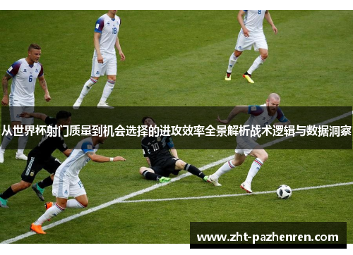 从世界杯射门质量到机会选择的进攻效率全景解析战术逻辑与数据洞察 从世界杯射门质量到机会选择的进攻效率全景解析战术逻辑与数据洞察