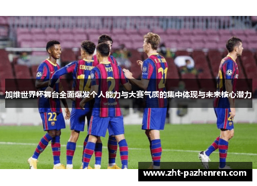 加维世界杯舞台全面爆发个人能力与大赛气质的集中体现与未来核心潜力 加维世界杯舞台全面爆发个人能力与大赛气质的集中体现与未来核心潜力