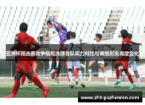 亚洲杯预选赛竞争格局洗牌各队实力对比与晋级形势再度变化
