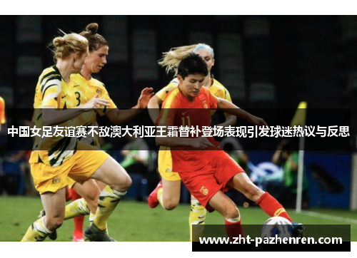 中国女足友谊赛不敌澳大利亚王霜替补登场表现引发球迷热议与反思