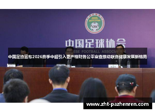中国足协宣布2026赛季中超引入更严格财务公平审查推动联赛健康发展新格局