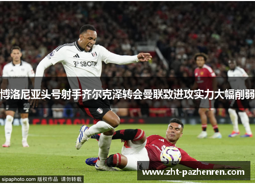 博洛尼亚头号射手齐尔克泽转会曼联致进攻实力大幅削弱