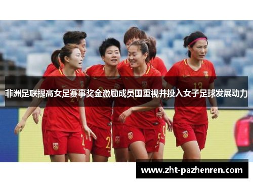 非洲足联提高女足赛事奖金激励成员国重视并投入女子足球发展动力 非洲足联提高女足赛事奖金激励成员国重视并投入女子足球发展动力