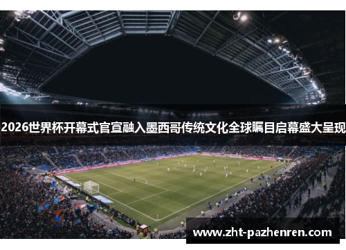 2026世界杯开幕式官宣融入墨西哥传统文化全球瞩目启幕盛大呈现 2026世界杯开幕式官宣融入墨西哥传统文化全球瞩目启幕盛大呈现