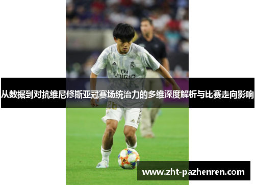 从数据到对抗维尼修斯亚冠赛场统治力的多维深度解析与比赛走向影响 从数据到对抗维尼修斯亚冠赛场统治力的多维深度解析与比赛走向影响
