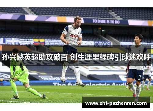 孙兴慜英超助攻破百 创生涯里程碑引球迷欢呼