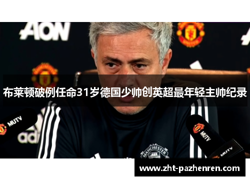 布莱顿破例任命31岁德国少帅创英超最年轻主帅纪录 布莱顿破例任命31岁德国少帅创英超最年轻主帅纪录