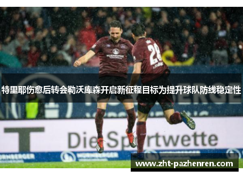 特里耶伤愈后转会勒沃库森开启新征程目标为提升球队防线稳定性