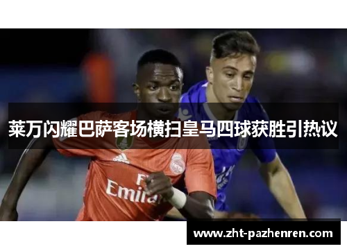 莱万闪耀巴萨客场横扫皇马四球获胜引热议